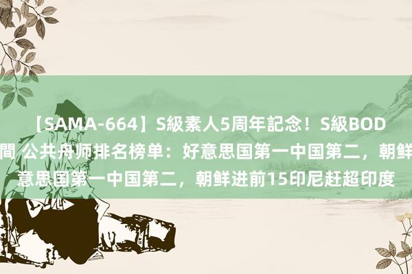 【SAMA-664】S級素人5周年記念！S級BODY中出しBEST30 8時間 公共舟师排名榜单：好意思国第一中国第二，朝鲜进前15印尼赶超印度