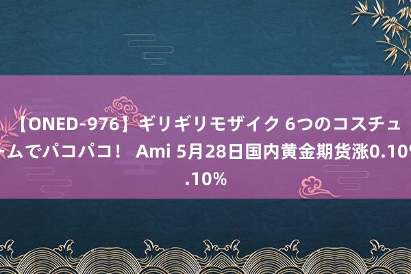 【ONED-976】ギリギリモザイク 6つのコスチュームでパコパコ！ Ami 5月28日国内黄金期货涨0.10%