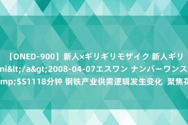 【ONED-900】新人×ギリギリモザイク 新人ギリギリモザイク Ami</a>2008-04-07エスワン ナンバーワンスタイル&$S1118分钟 钢铁产业供需逻辑发生变化  聚