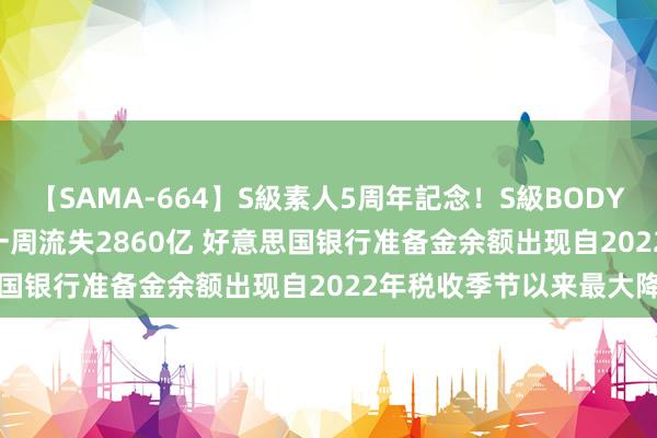 【SAMA-664】S級素人5周年記念！S級BODY中出しBEST30 8時間 一周流失2860亿 好意思国银行准备金余额出现自2022年税收季节以来最大降幅