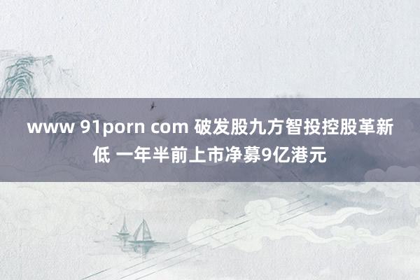 www 91porn com 破发股九方智投控股革新低 一年半前上市净募9亿港元