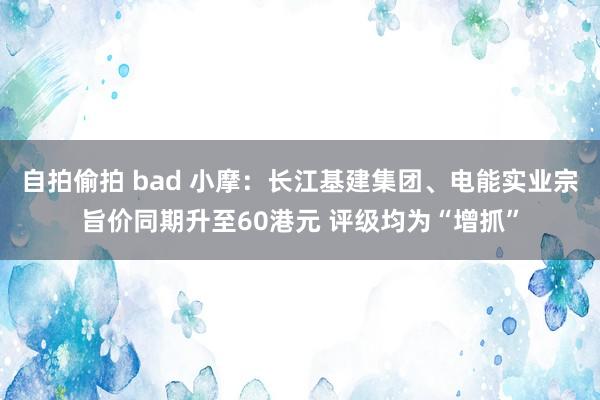 自拍偷拍 bad 小摩：长江基建集团、电能实业宗旨价同期升至60港元 评级均为“增抓”