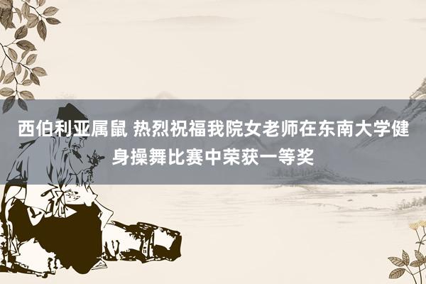 西伯利亚属鼠 热烈祝福我院女老师在东南大学健身操舞比赛中荣获一等奖