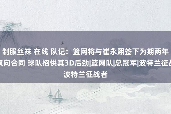 制服丝袜 在线 队记：篮网将与崔永熙签下为期两年的双向合同 球队招供其3D后劲|篮网队|总冠军|波特兰征战者