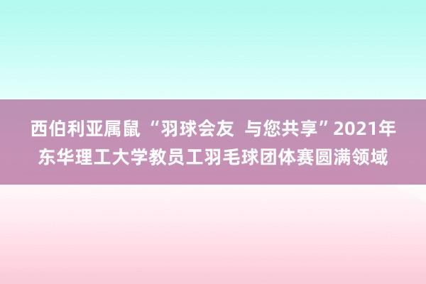 西伯利亚属鼠 “羽球会友  与您共享”2021年东华理工大学教员工羽毛球团体赛圆满领域