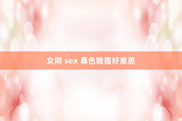 女同 sex 幕色晚霞好意思