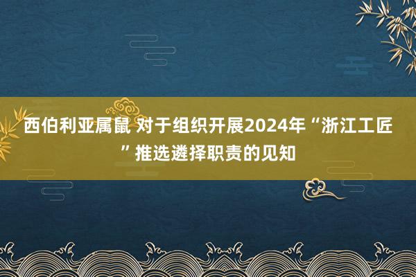 西伯利亚属鼠 对于组织开展2024年“浙江工匠”推选遴择职责的见知