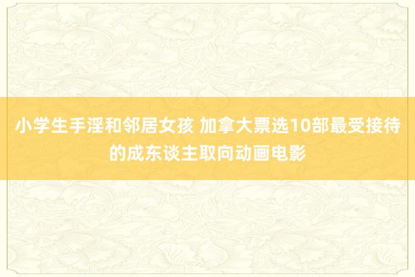 小学生手淫和邻居女孩 加拿大票选10部最受接待的成东谈主取向动画电影