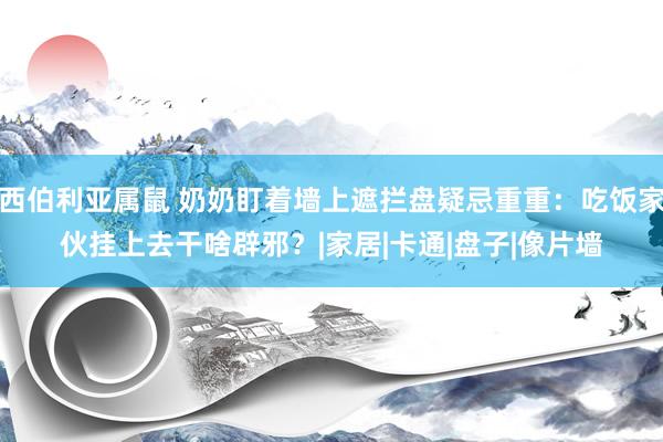 西伯利亚属鼠 奶奶盯着墙上遮拦盘疑忌重重：吃饭家伙挂上去干啥辟邪？|家居|卡通|盘子|像片墙