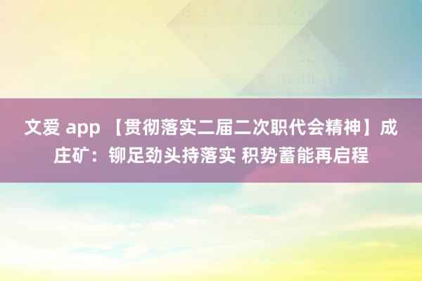 文爱 app 【贯彻落实二届二次职代会精神】成庄矿：铆足劲头持落实 积势蓄能再启程